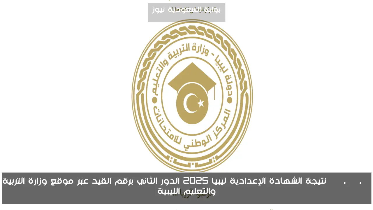 nec.gov.ly نتيجة الشهادة الإعدادية ليبيا 2025 الدور الثاني برقم القيد عبر موقع وزارة التربية والتعليم الليبية