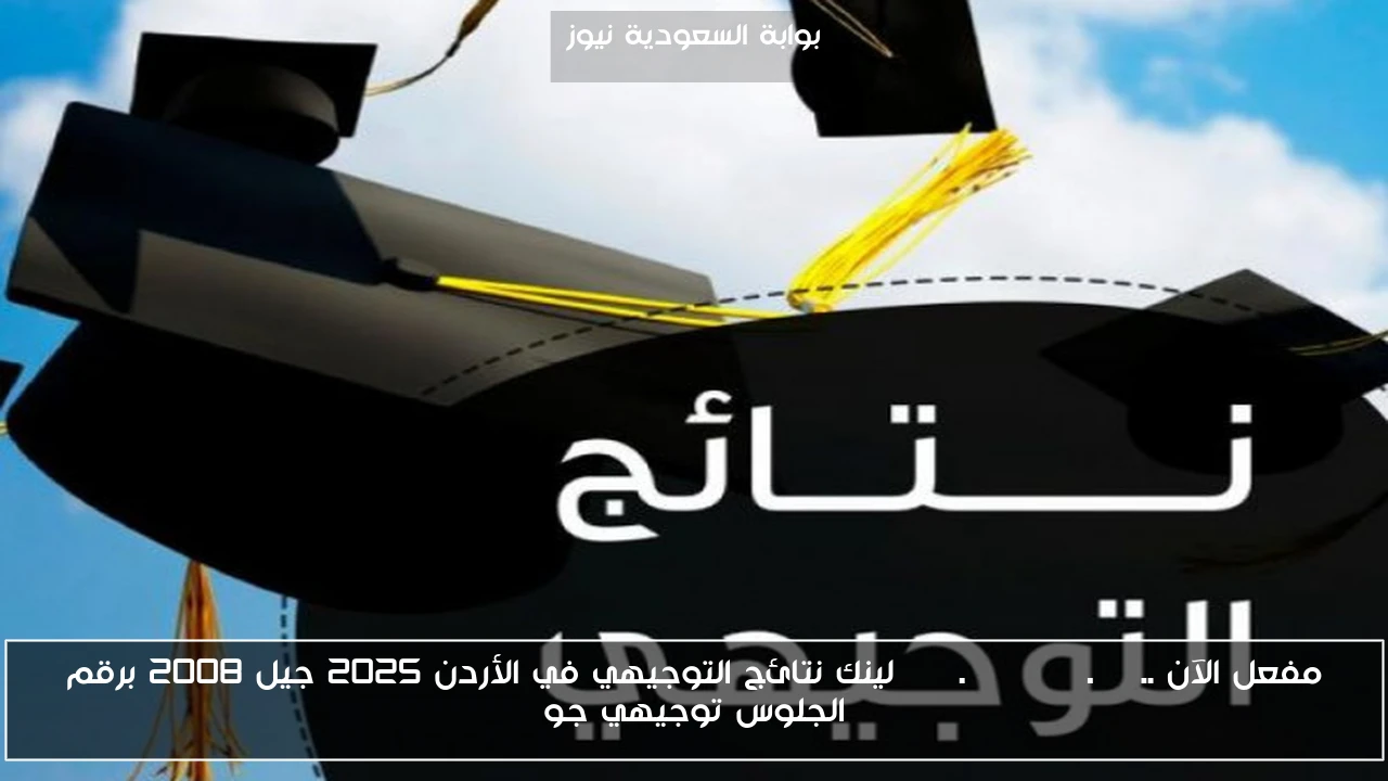 مفعل الآن هنا .. www.tawjihi.jo لينك نتائج التوجيهي في الأردن 2025 جيل 2008 برقم الجلوس توجيهي جو