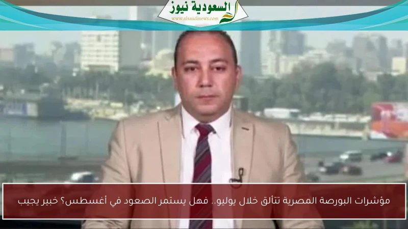مؤشرات البورصة المصرية تتألق خلال يوليو.. فهل يستمر الصعود في أغسطس؟ خبير يجيب