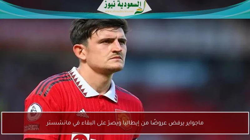 ماجواير يرفض عروضًا من إيطاليا ويصرّ على البقاء في مانشستر