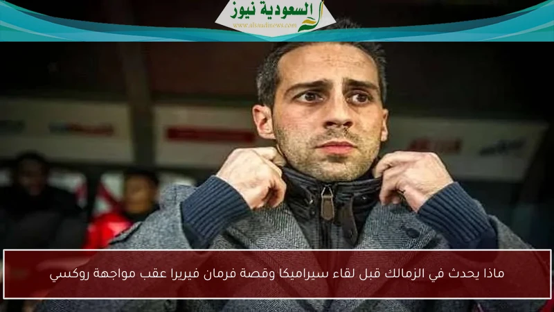 ماذا يحدث في الزمالك قبل لقاء سيراميكا وقصة فرمان فيريرا عقب مواجهة روكسي