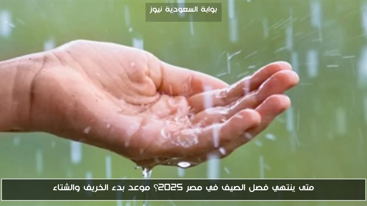 متى ينتهي فصل الصيف في مصر 2025؟ موعد بدء الخريف والشتاء
