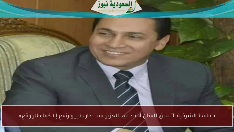 محافظ الشرقية الأسبق للفنان أحمد عبد العزيز: «ما طار طير وارتفع إلا كما طار وقع»