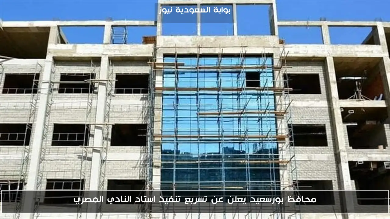 محافظ بورسعيد يعلن عن تسريع تنفيذ استاد النادي المصري