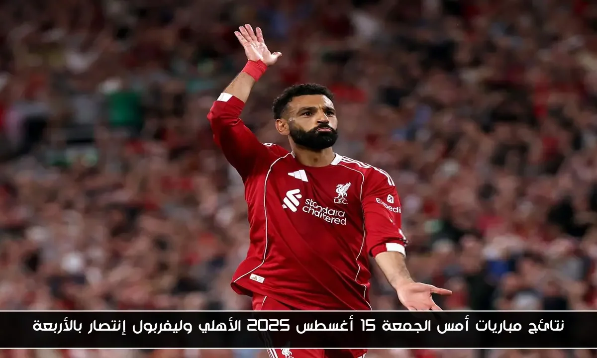 نتائج مباريات أمس الجمعة 15 أغسطس 2025 الأهلي وليفربول إنتصار بالأربعة