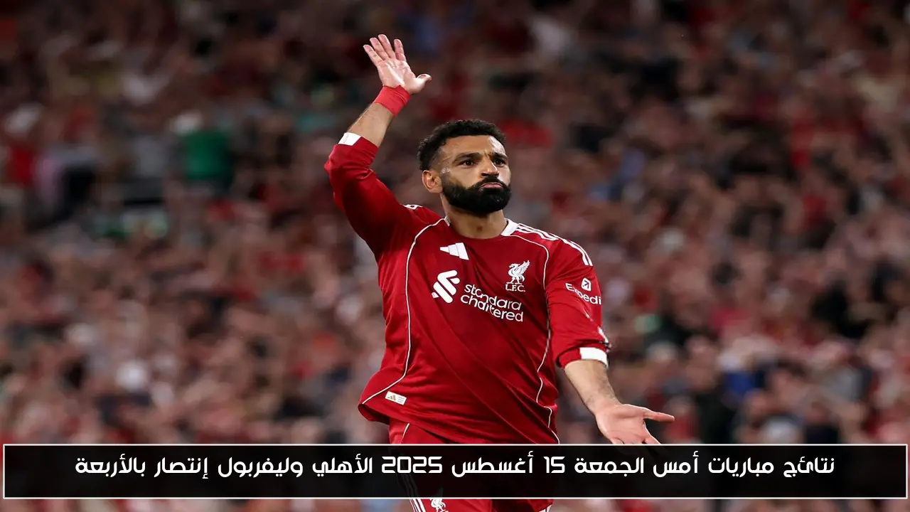 نتائج مباريات أمس الجمعة 15 أغسطس 2025 الأهلي وليفربول إنتصار بالأربعة