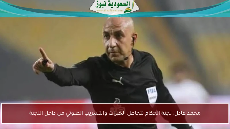 محمد عادل: لجنة الحكام تتجاهل الخبرات والتسريب الصوتي من داخل اللجنة