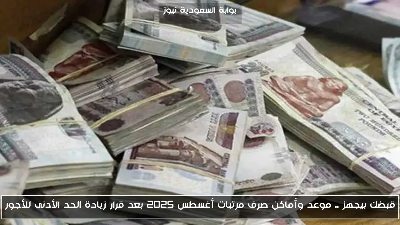 قبضك بيجهز .. موعد وأماكن صرف مرتبات أغسطس 2025 بعد قرار زيادة الحد الأدنى للأجور