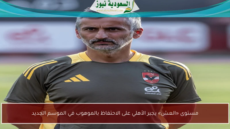 مستوى «العش» يجبر الأهلي على الاحتفاظ بالموهوب في الموسم الجديد