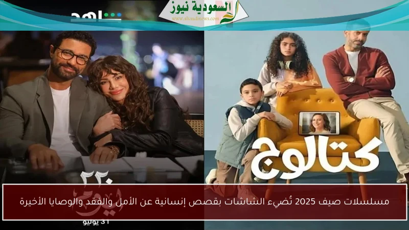 مسلسلات صيف 2025 تُضيء الشاشات بقصص إنسانية عن الأمل والفقد والوصايا الأخيرة