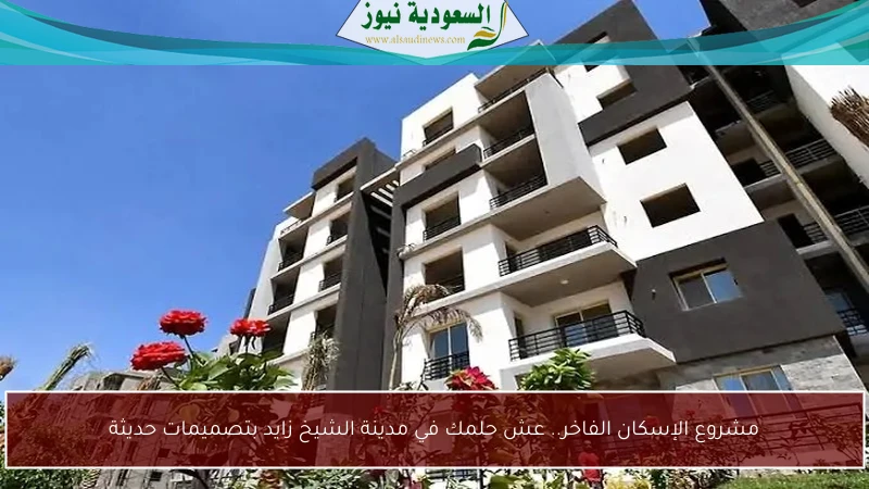 مشروع الإسكان الفاخر.. عش حلمك في مدينة الشيخ زايد بتصميمات حديثة