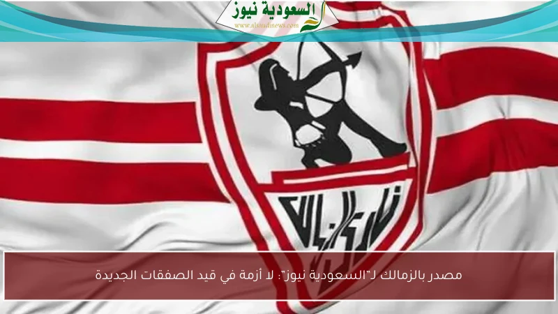 مصدر بالزمالك لـ”السعودية نيوز”: لا أزمة في قيد الصفقات الجديدة