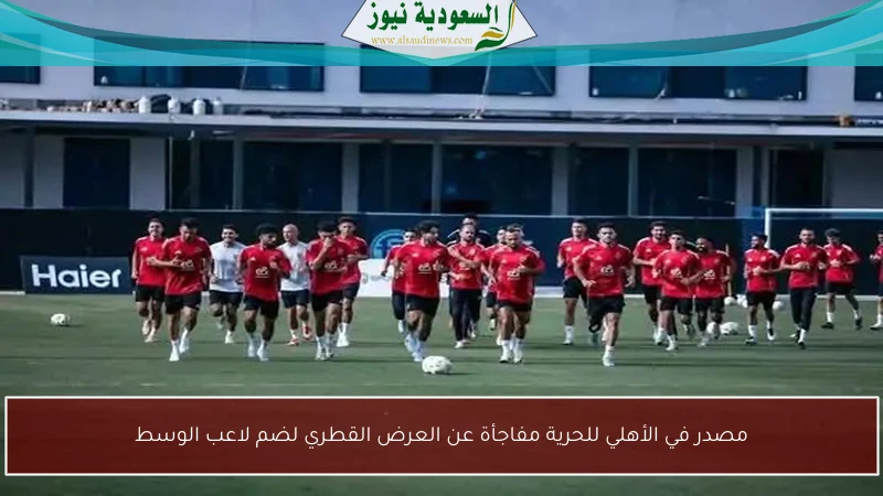 مصدر في الأهلي للحرية مفاجأة عن العرض القطري لضم لاعب الوسط