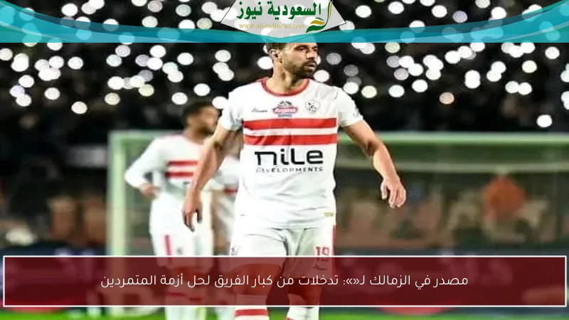 مصدر في الزمالك لـ«»: تدخلات من كبار الفريق لحل أزمة المتمردين