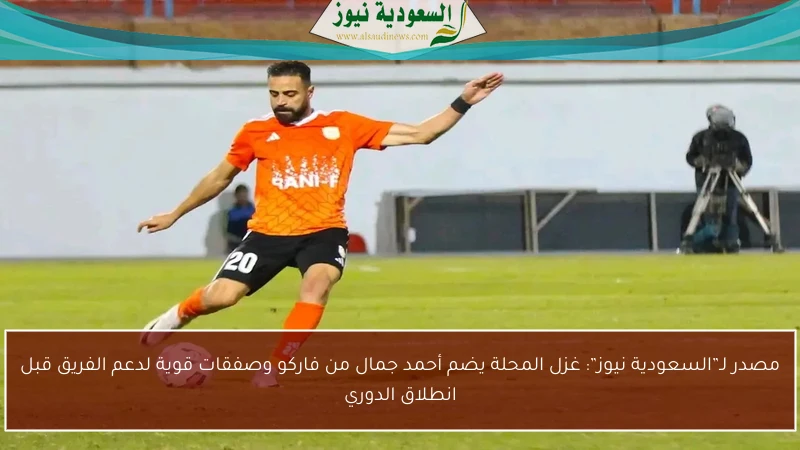 مصدر لـ”السعودية نيوز”: غزل المحلة يضم أحمد جمال من فاركو وصفقات قوية لدعم الفريق قبل انطلاق الدوري