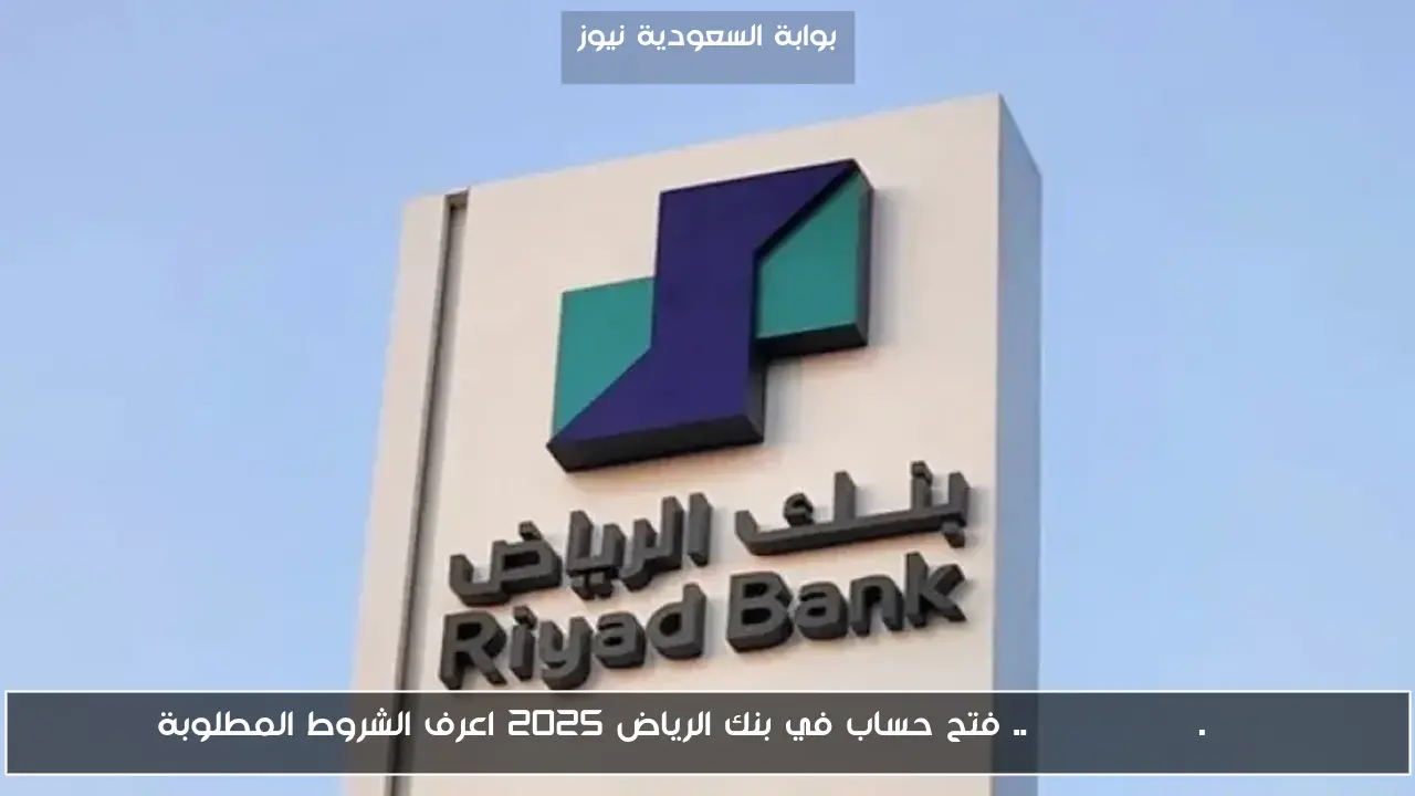riyadbank.com .. فتح حساب في بنك الرياض 2025 اعرف الشروط المطلوبة