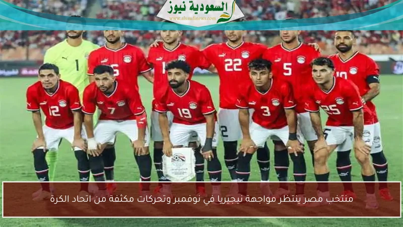 منتخب مصر ينتظر مواجهة نيجيريا في نوفمبر وتحركات مكثفة من اتحاد الكرة