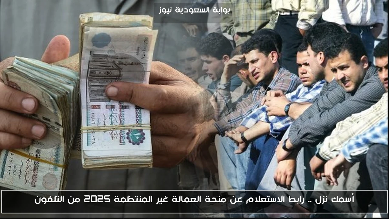 أسمك نزل .. رابط الاستعلام عن منحة العمالة غير المنتظمة 2025 من التلفون
