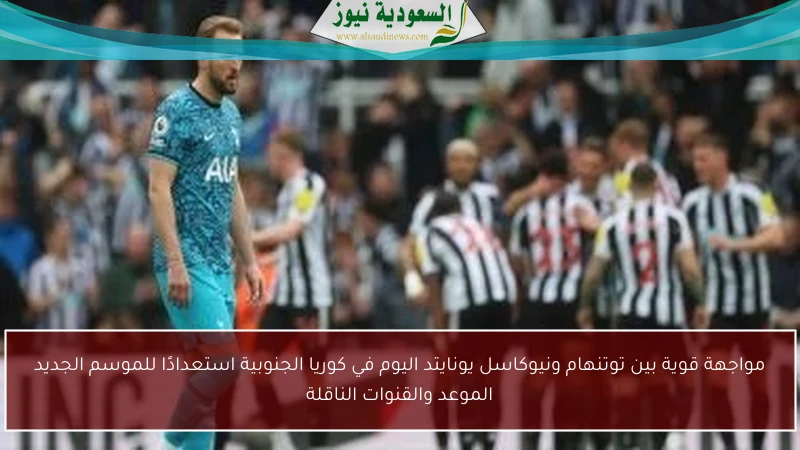 مواجهة قوية بين توتنهام ونيوكاسل يونايتد اليوم في كوريا الجنوبية استعدادًا للموسم الجديد الموعد والقنوات الناقلة