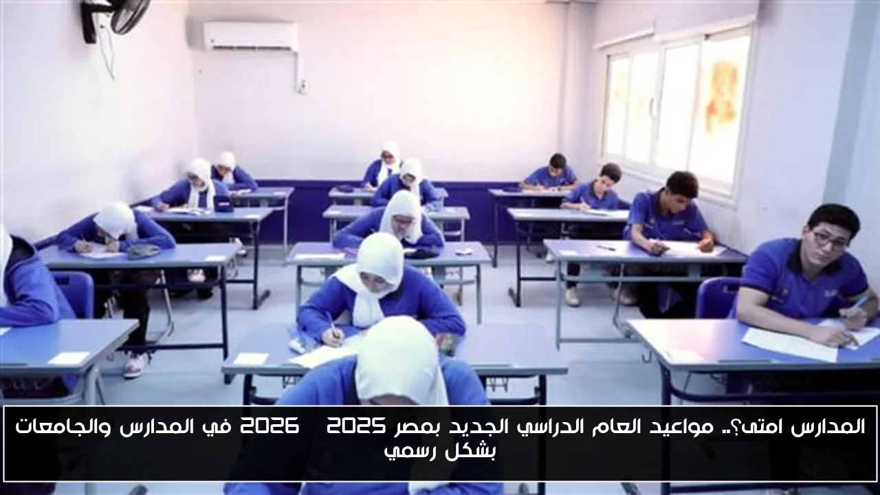 المدارس امتى؟.. مواعيد العام الدراسي الجديد بمصر 2025 – 2026 في المدارس والجامعات بشكل رسمي