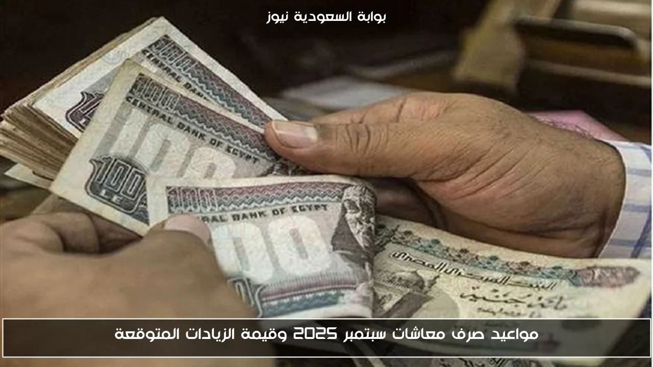 مواعيد صرف معاشات سبتمبر 2025 وقيمة الزيادات المتوقعة