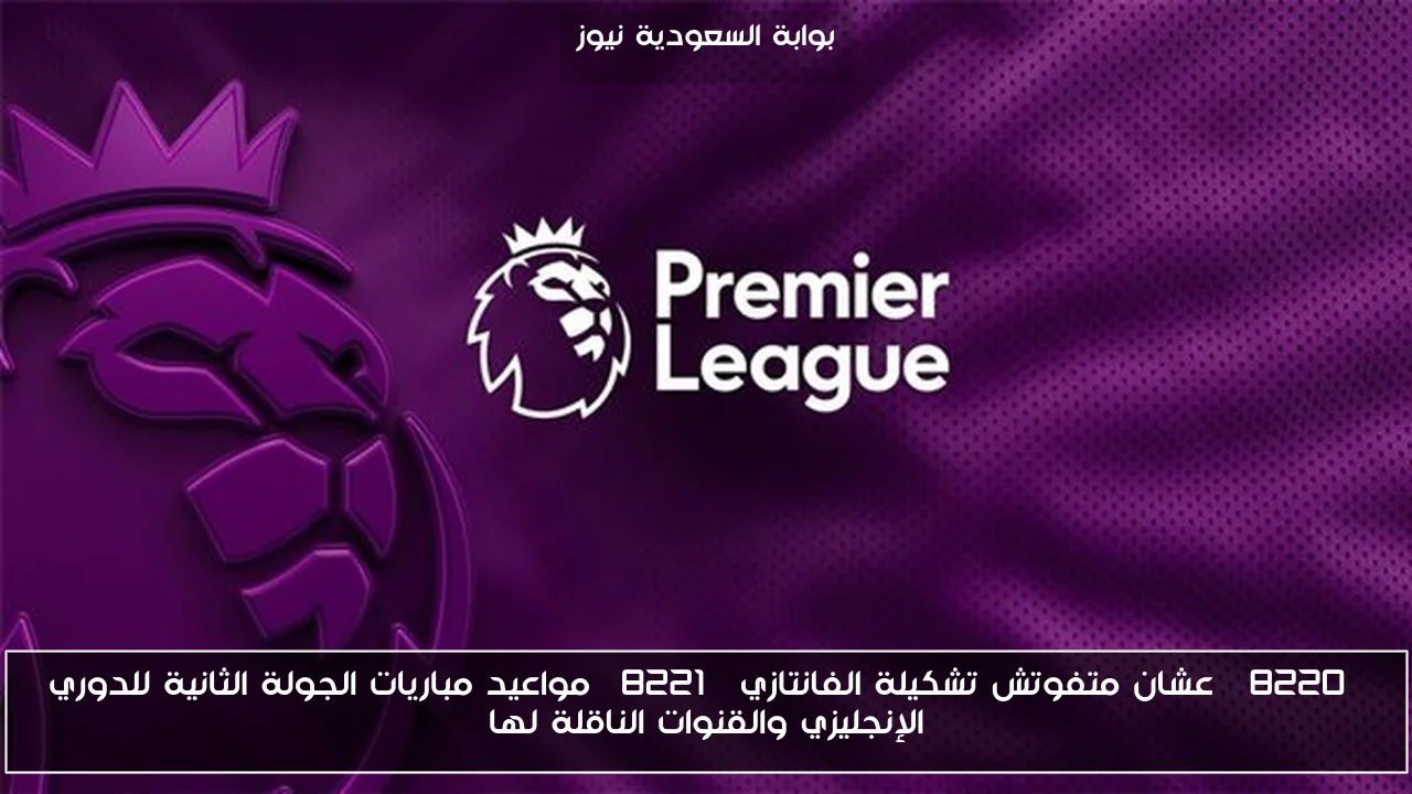 “عشان متفوتش تشكيلة الفانتازي” مواعيد مباريات الجولة الثانية للدوري الإنجليزي والقنوات الناقلة لها