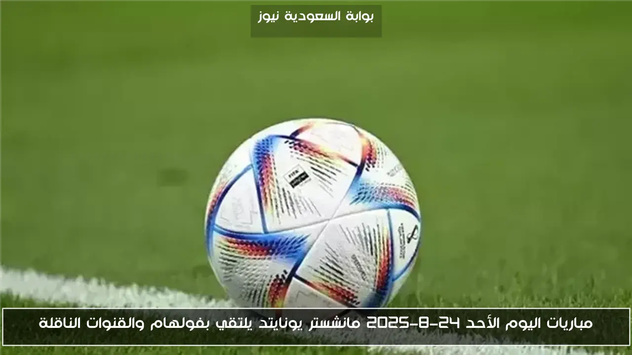 مباريات اليوم الأحد 24-8-2025 مانشستر يونايتد يلتقي بفولهام والقنوات الناقلة
