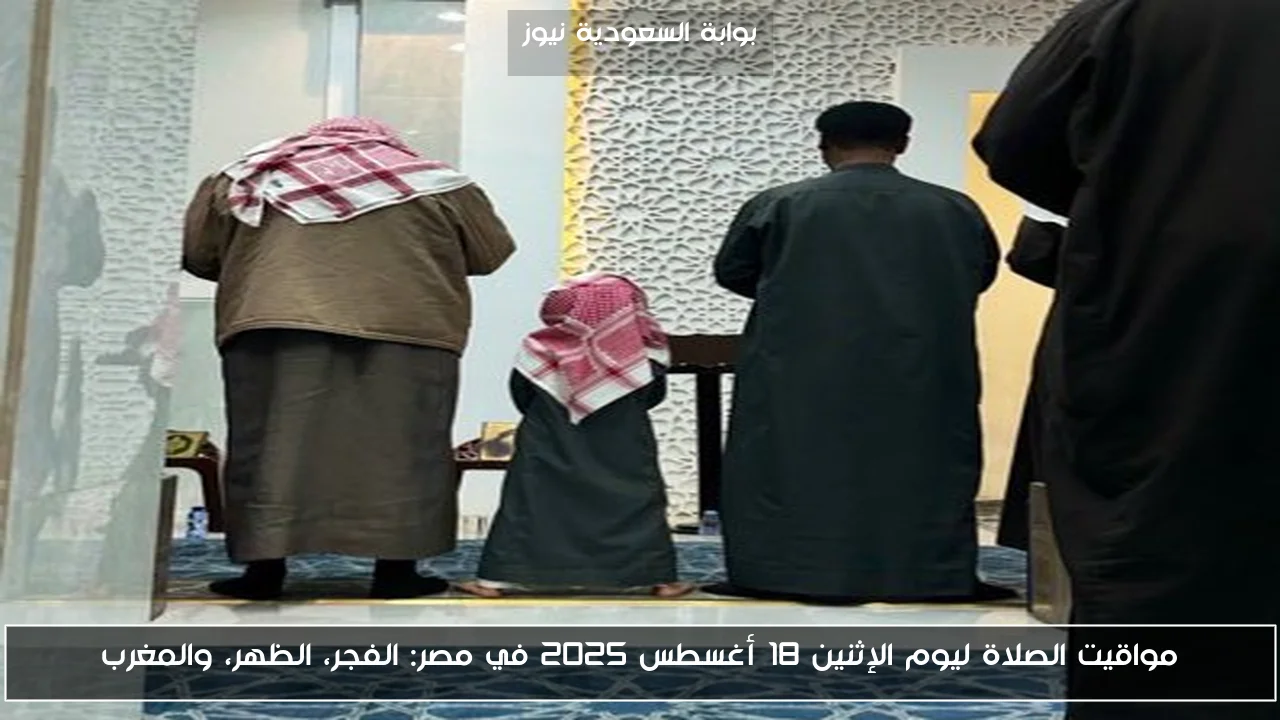 مواقيت الصلاة ليوم الإثنين 18 أغسطس 2025 في مصر: الفجر، الظهر، والمغرب