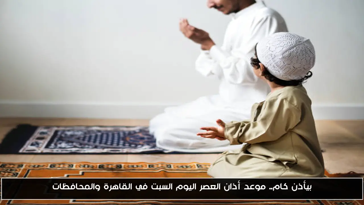 بيأذن كام.. موعد أذان العصر اليوم السبت في القاهرة والمحافظات