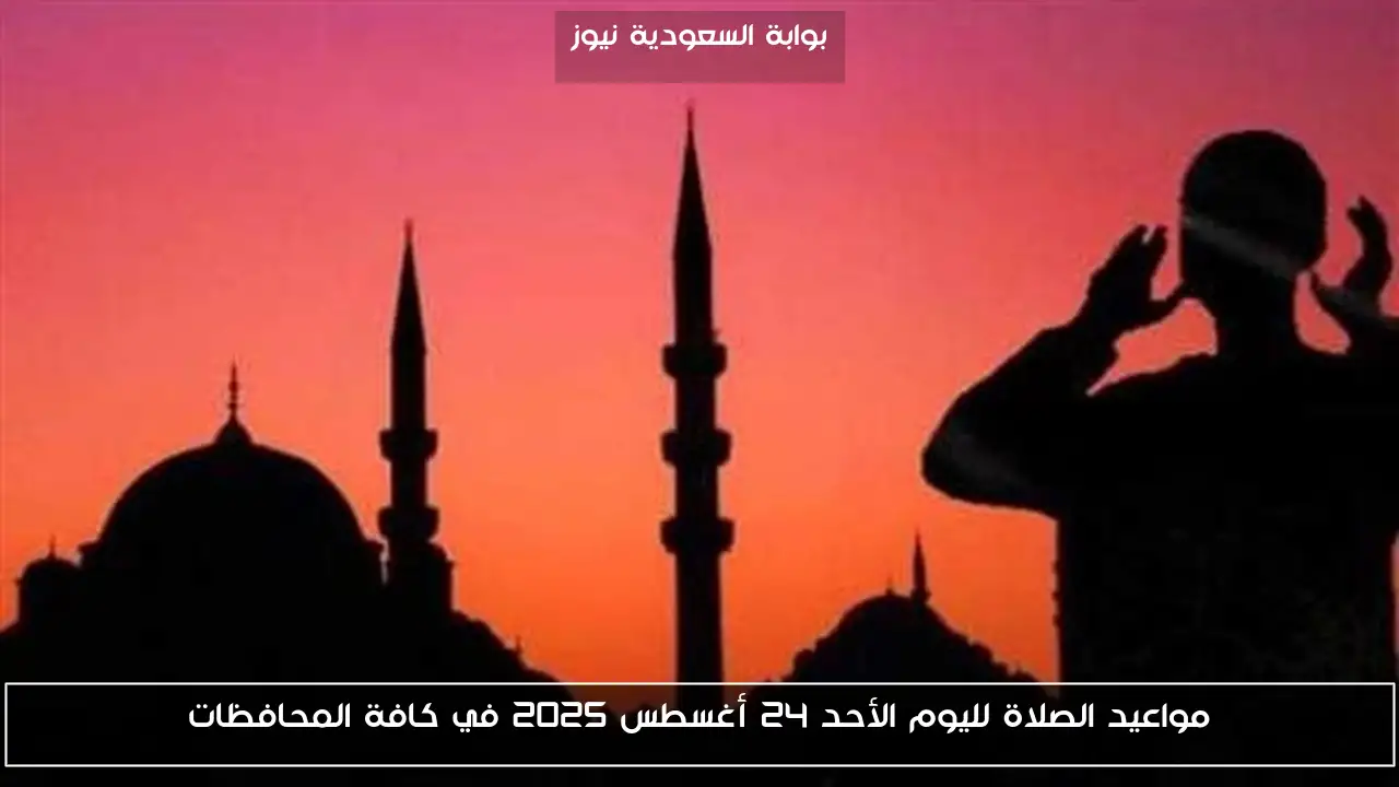 مواعيد الصلاة لليوم الأحد 24 أغسطس 2025 في كافة المحافظات