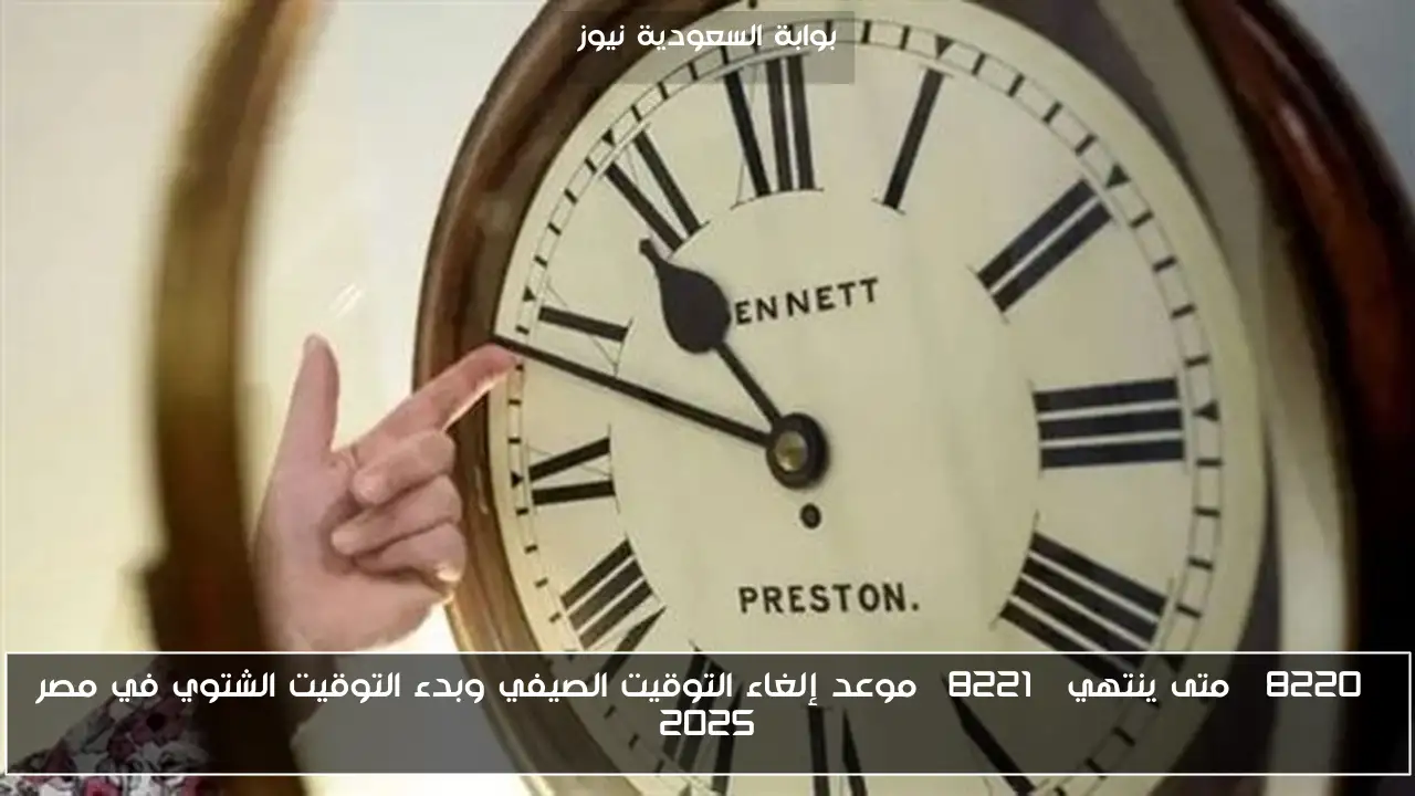 “متى ينتهي” موعد إلغاء التوقيت الصيفي وبدء التوقيت الشتوي في مصر 2025