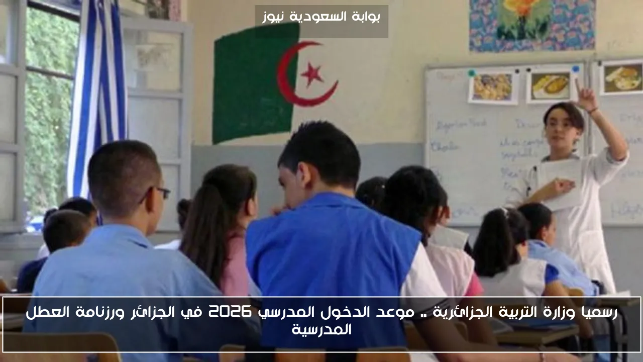 رسميا وزارة التربية الجزائرية .. موعد الدخول المدرسي 2026 في الجزائر ورزنامة العطل المدرسية