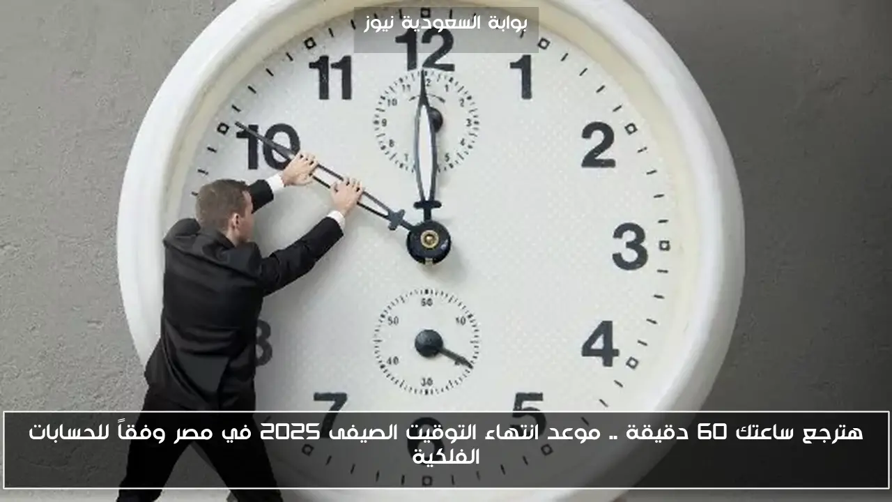 هترجع ساعتك 60 دقيقة .. موعد انتهاء التوقيت الصيفى 2025 في مصر وفقاً للحسابات الفلكية