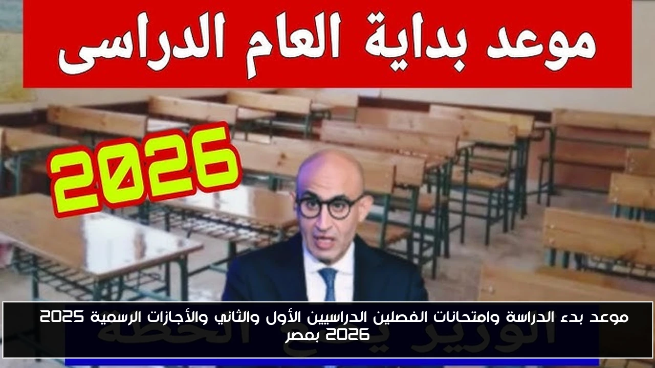موعد بدء الدراسة وامتحانات الفصلين الدراسيين الأول والثاني والأجازات الرسمية 2025 – 2026 بمصر