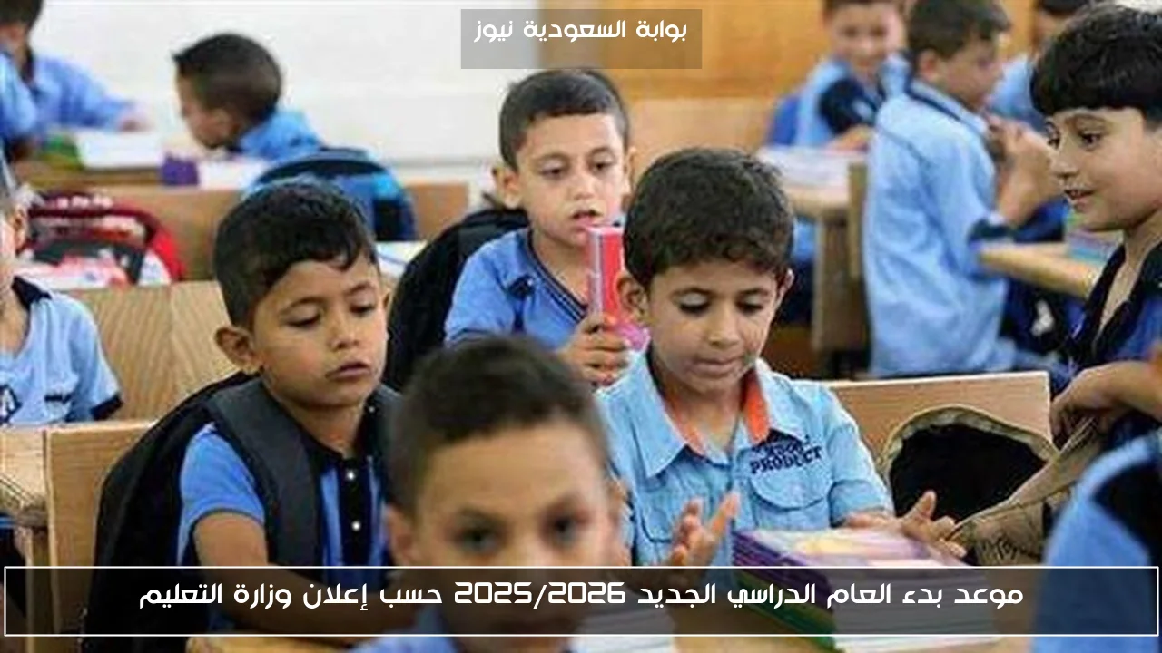 موعد بدء العام الدراسي الجديد 2025/2026 حسب إعلان وزارة التعليم