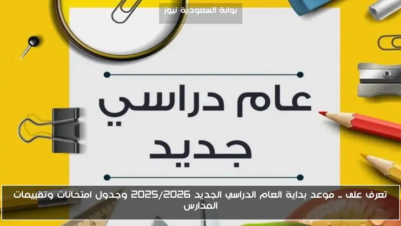 تعرف على .. موعد بداية العام الدراسي الجديد 2025/2026 وجدول امتحانات وتقييمات المدارس
