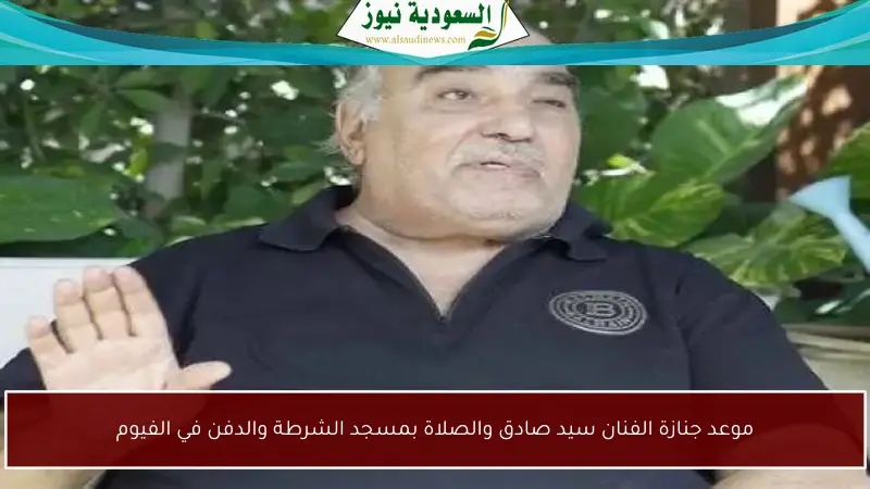 موعد جنازة الفنان سيد صادق والصلاة بمسجد الشرطة والدفن في الفيوم
