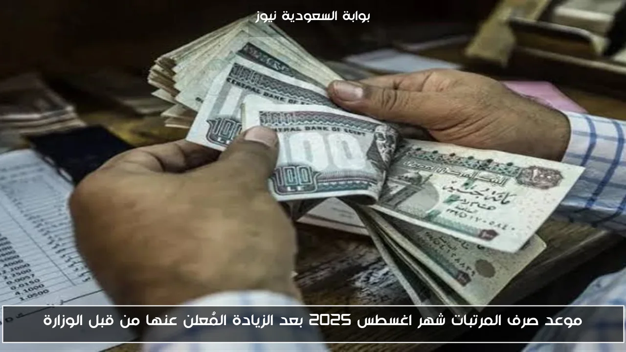 موعد صرف المرتبات شهر اغسطس 2025 بعد الزيادة المُعلن عنها من قبل الوزارة