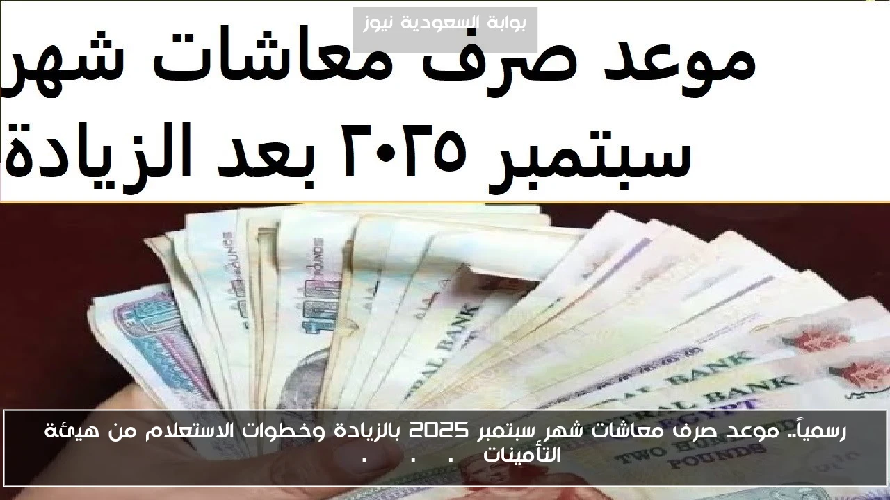 رسمياً.. موعد صرف معاشات شهر سبتمبر 2025 بالزيادة وخطوات الاستعلام من هيئة التأمينات www.nosi.gov.eg