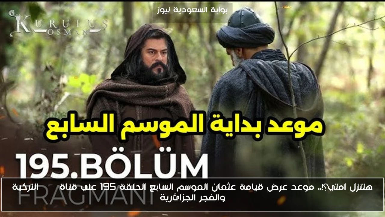 هتنزل امتي؟!.. موعد عرض قيامة عثمان الموسم السابع الحلقة 195 علي قناة ATV التركية والفجر الجزائرية