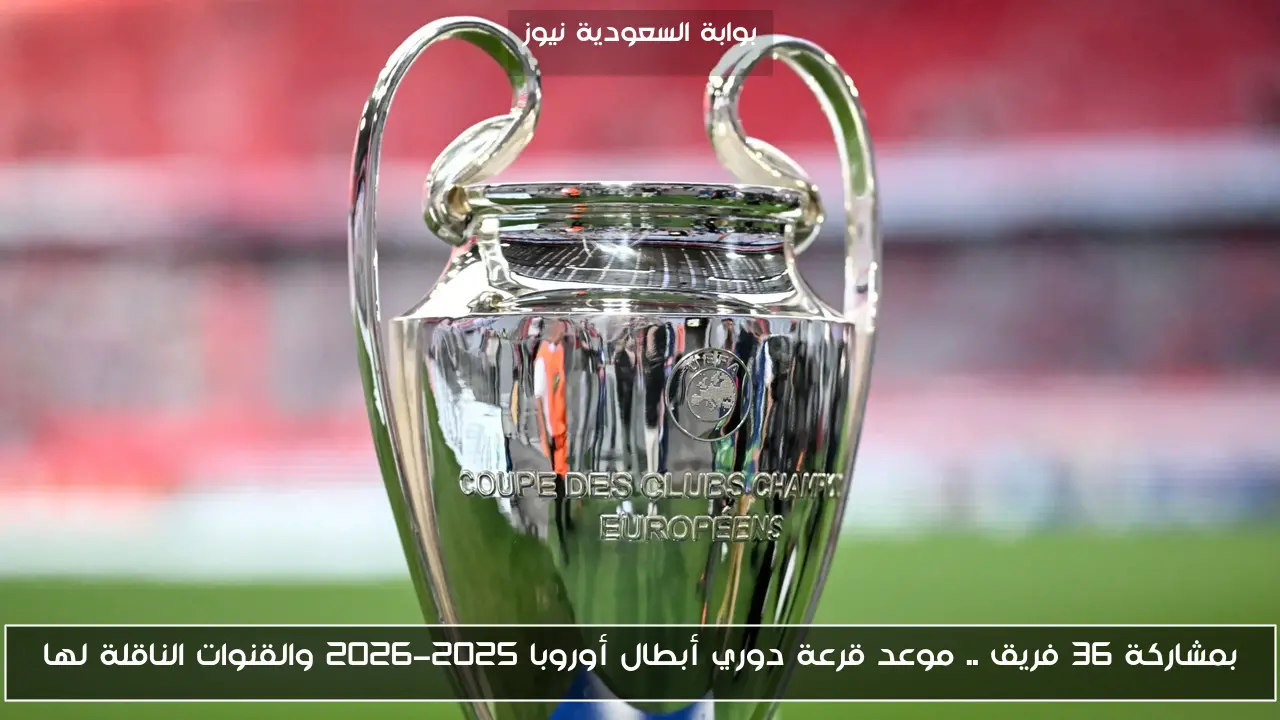 بمشاركة 36 فريق .. موعد قرعة دوري أبطال أوروبا 2025-2026 والقنوات الناقلة لها