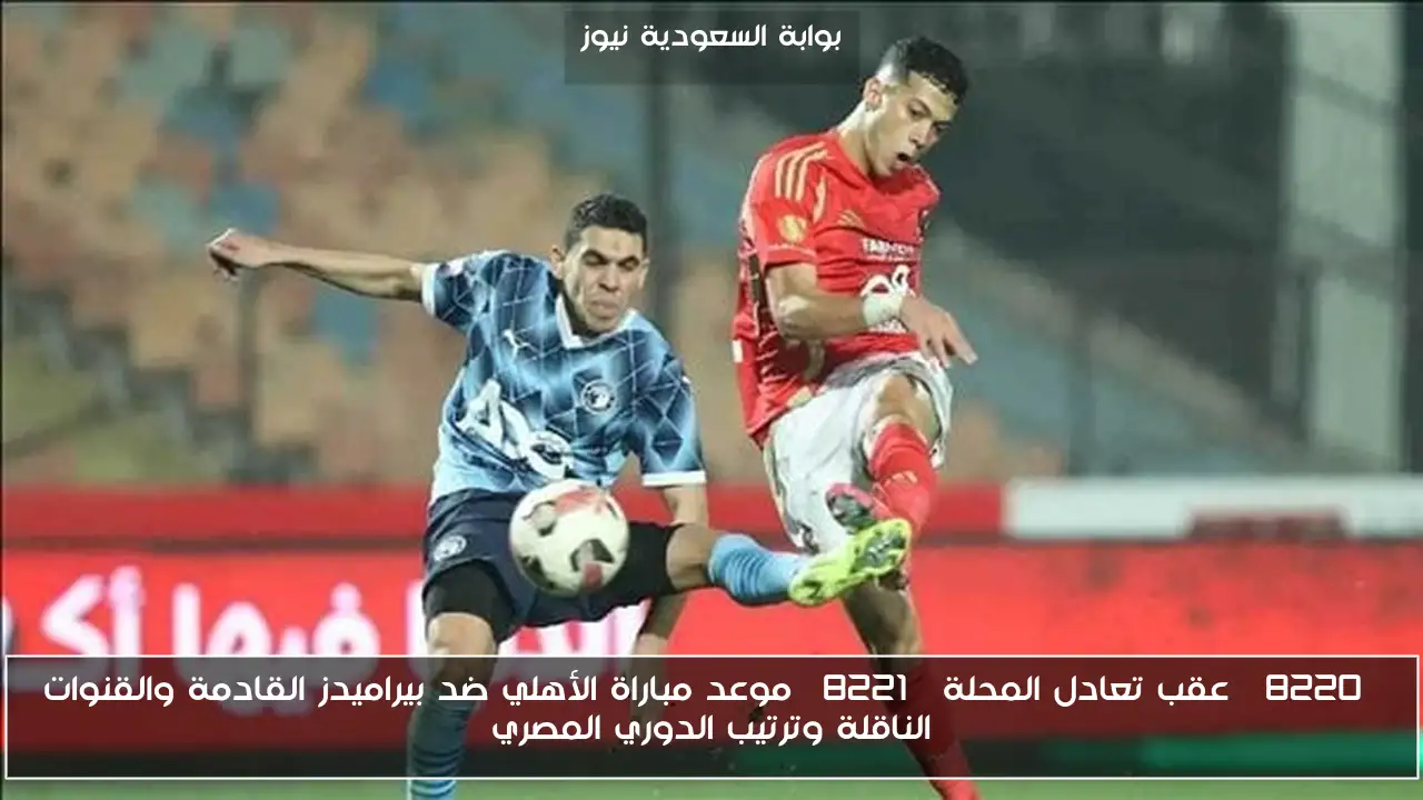 “عقب تعادل المحلة” موعد مباراة الأهلي ضد بيراميدز القادمة والقنوات الناقلة وترتيب الدوري المصري