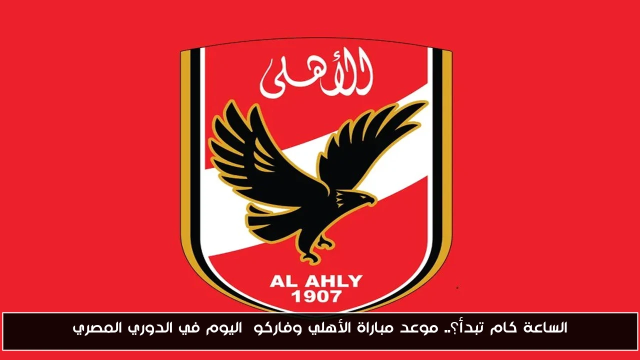 الساعة كام تبدأ؟.. موعد مباراة الأهلي وفاركو  اليوم في الدوري المصري
