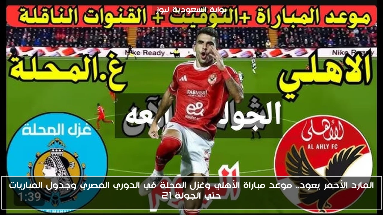 المارد الأحمر يعود.. موعد مباراة الأهلي وغزل المحلة في الدوري المصري وجدول المباريات حتي الجولة 21