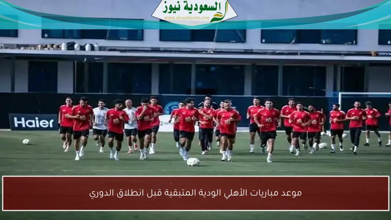 موعد مباريات الأهلي الودية المتبقية قبل انطلاق الدوري