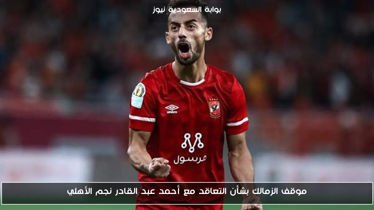 موقف الزمالك بشأن التعاقد مع أحمد عبد القادر نجم الأهلي