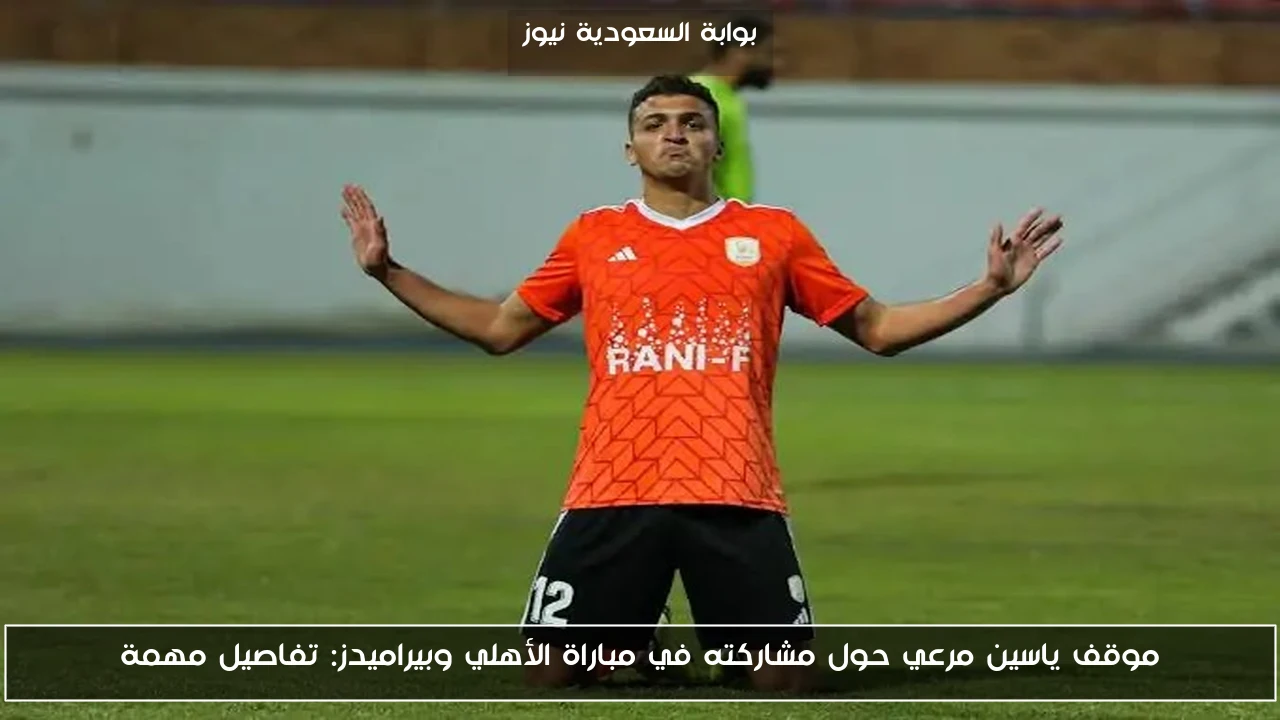 موقف ياسين مرعي حول مشاركته في مباراة الأهلي وبيراميدز: تفاصيل مهمة
