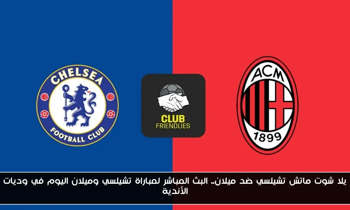 يلا شوت ماتش تشيلسي ضد ميلان.. البث المباشر لمباراة تشيلسي وميلان اليوم في وديات الأندية