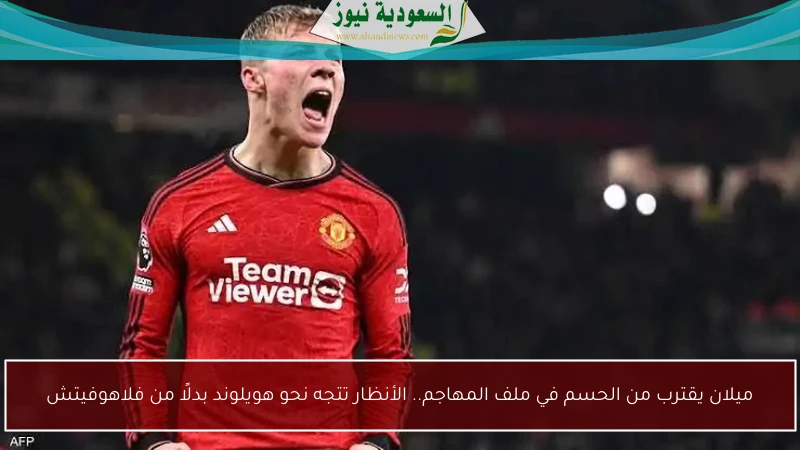 ميلان يقترب من الحسم في ملف المهاجم.. الأنظار تتجه نحو هويلوند بدلًا من فلاهوفيتش