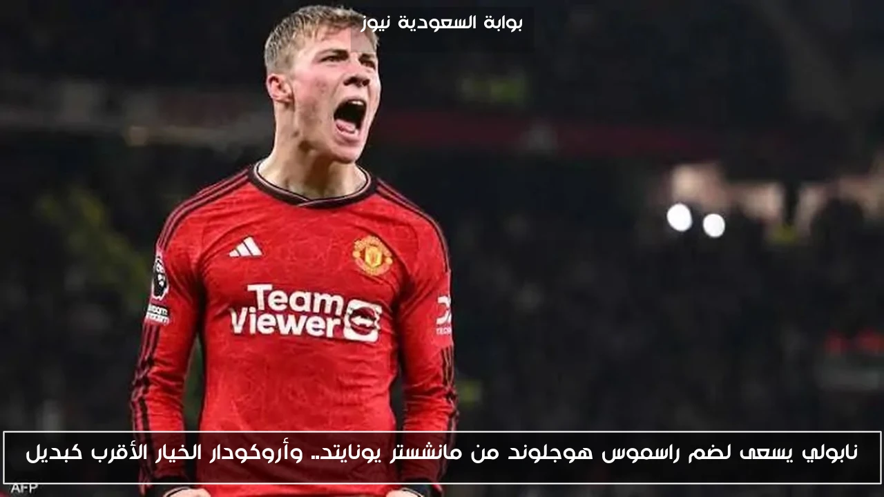 نابولي يسعى لضم راسموس هوجلوند من مانشستر يونايتد.. وأروكودار الخيار الأقرب كبديل